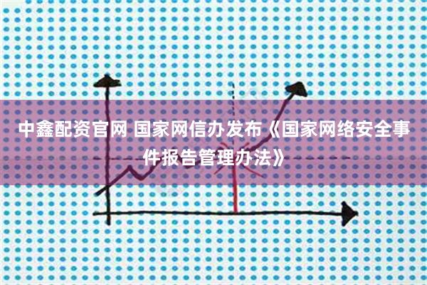 中鑫配资官网 国家网信办发布《国家网络安全事件报告管理办法》