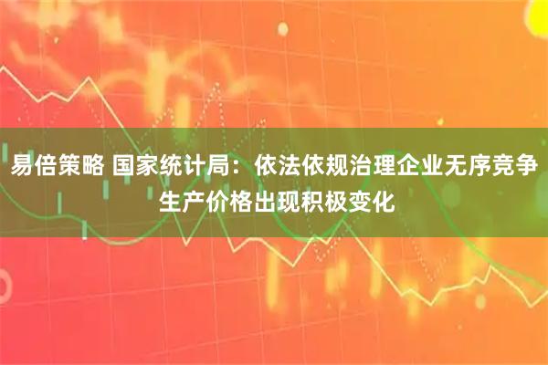 易倍策略 国家统计局：依法依规治理企业无序竞争 生产价格出现积极变化