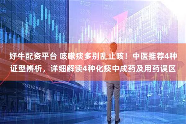 好牛配资平台 咳嗽痰多别乱止咳！中医推荐4种证型辨析，详细解读4种化痰中成药及用药误区