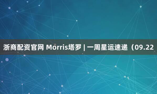 浙商配资官网 Morris塔罗 | 一周星运速递（09.22