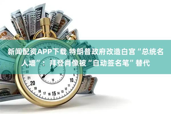 新闻配资APP下载 特朗普政府改造白宫“总统名人墙”：拜登肖像被“自动签名笔”替代