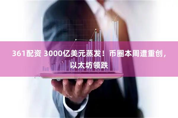 361配资 3000亿美元蒸发！币圈本周遭重创，以太坊领跌