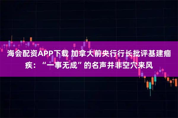 海会配资APP下载 加拿大前央行行长批评基建痼疾：“一事无成”的名声并非空穴来风