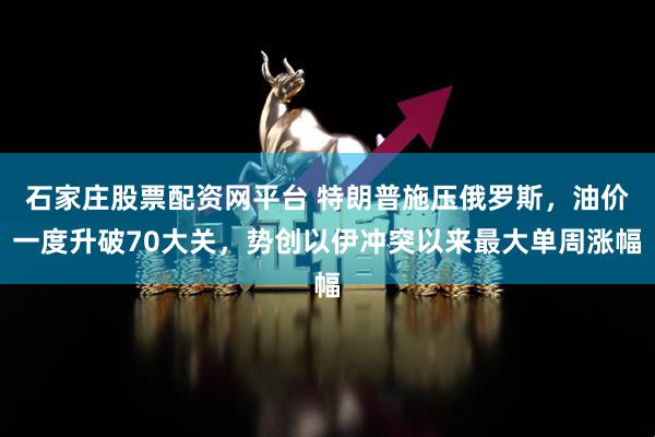 石家庄股票配资网平台 特朗普施压俄罗斯，油价一度升破70大关，势创以伊冲突以来最大单周涨幅