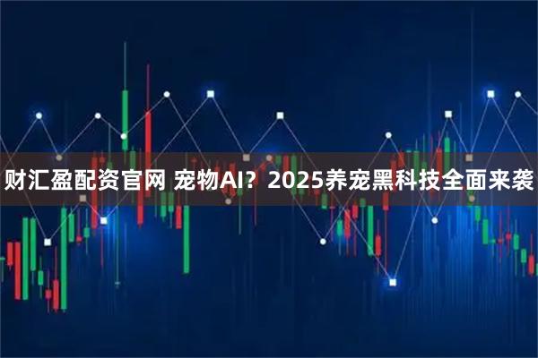 财汇盈配资官网 宠物AI？2025养宠黑科技全面来袭
