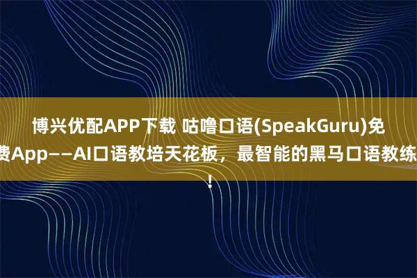博兴优配APP下载 咕噜口语(SpeakGuru)免费App——AI口语教培天花板，最智能的黑马口语教练！