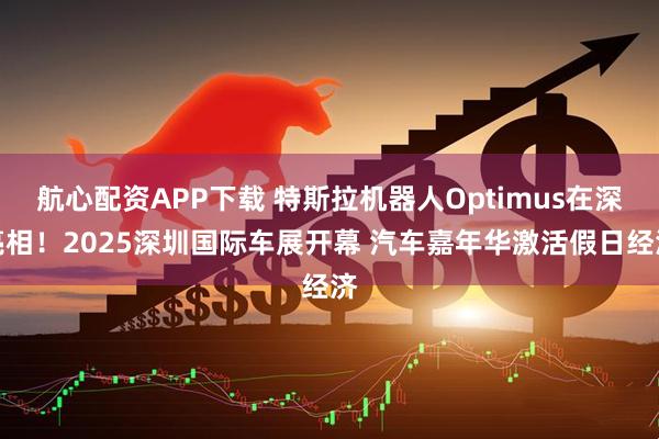 航心配资APP下载 特斯拉机器人Optimus在深亮相！2025深圳国际车展开幕 汽车嘉年华激活假日经济