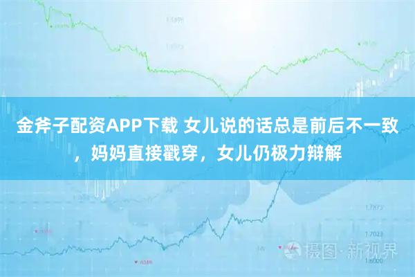 金斧子配资APP下载 女儿说的话总是前后不一致，妈妈直接戳穿，女儿仍极力辩解