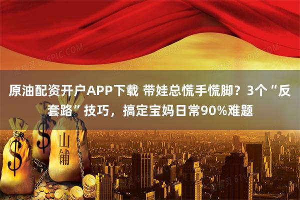 原油配资开户APP下载 带娃总慌手慌脚？3个“反套路”技巧，搞定宝妈日常90%难题
