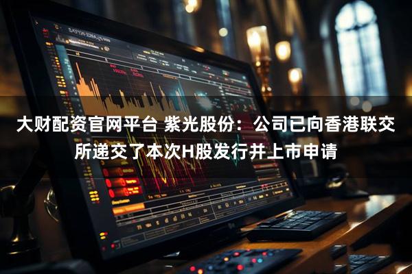 大财配资官网平台 紫光股份：公司已向香港联交所递交了本次H股发行并上市申请