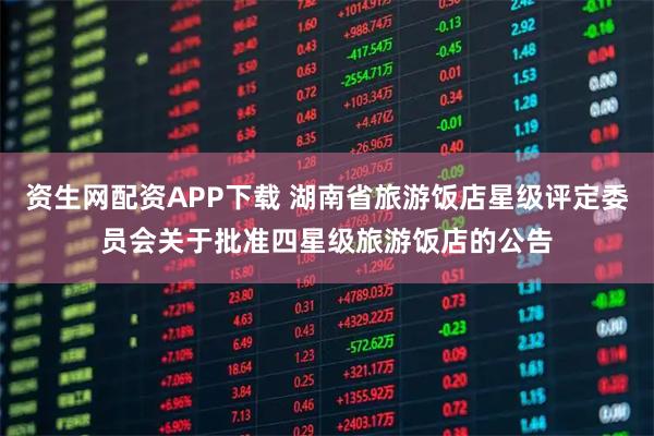 资生网配资APP下载 湖南省旅游饭店星级评定委员会关于批准四星级旅游饭店的公告