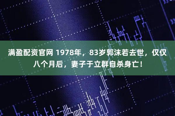 满盈配资官网 1978年，83岁郭沫若去世，仅仅八个月后，妻子于立群自杀身亡！