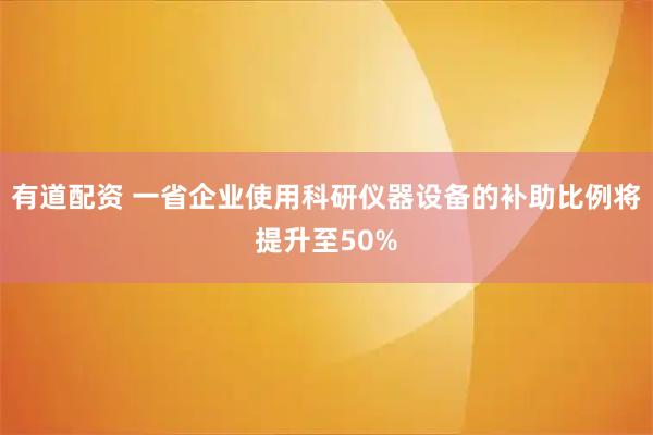 有道配资 一省企业使用科研仪器设备的补助比例将提升至50%