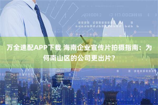 万全速配APP下载 海南企业宣传片拍摄指南：为何南山区的公司更出片？