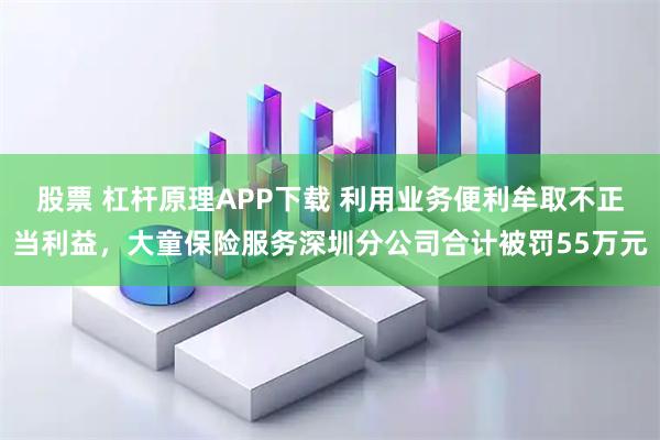 股票 杠杆原理APP下载 利用业务便利牟取不正当利益，大童保险服务深圳分公司合计被罚55万元