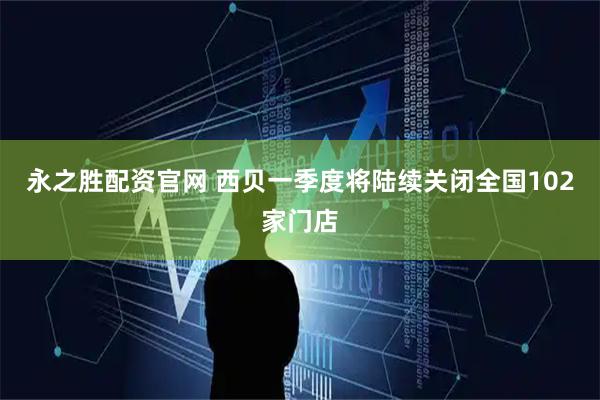 永之胜配资官网 西贝一季度将陆续关闭全国102家门店