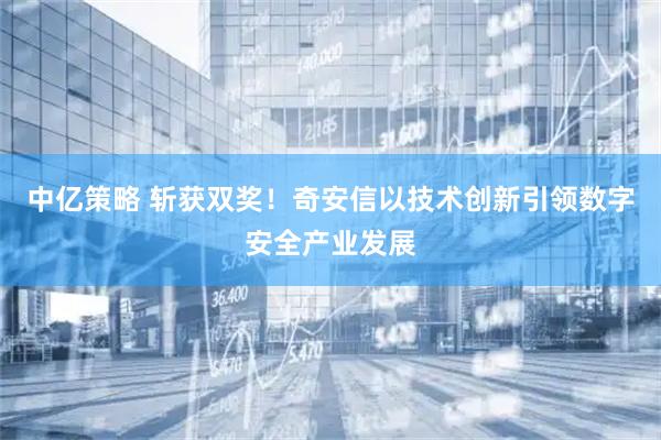 中亿策略 斩获双奖！奇安信以技术创新引领数字安全产业发展