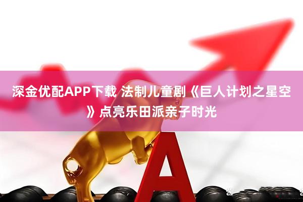 深金优配APP下载 法制儿童剧《巨人计划之星空》点亮乐田派亲子时光