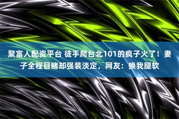 聚富人配资平台 徒手爬台北101的疯子火了！妻子全程目睹却强装淡定，网友：换我腿软