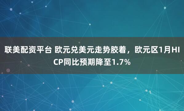 联美配资平台 欧元兑美元走势胶着，欧元区1月HICP同比预期降至1.7%