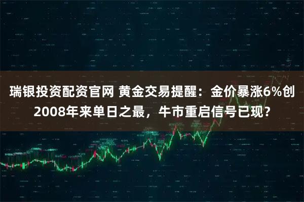 瑞银投资配资官网 黄金交易提醒：金价暴涨6%创2008年来单日之最，牛市重启信号已现？