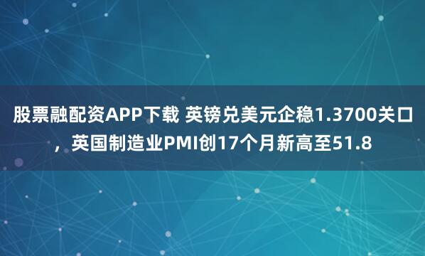 股票融配资APP下载 英镑兑美元企稳1.3700关口，英国制造业PMI创17个月新高至51.8