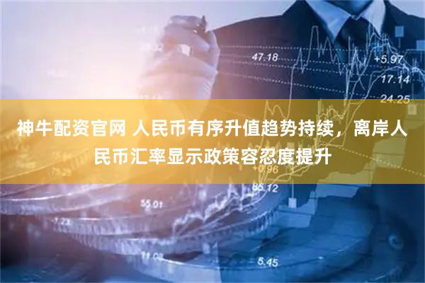 神牛配资官网 人民币有序升值趋势持续，离岸人民币汇率显示政策容忍度提升