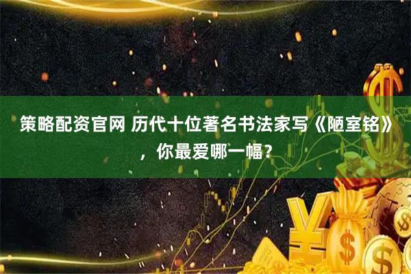 策略配资官网 历代十位著名书法家写《陋室铭》，你最爱哪一幅？