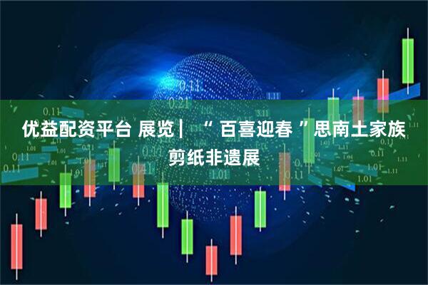 优益配资平台 展览 ▏“ 百喜迎春 ”思南土家族剪纸非遗展