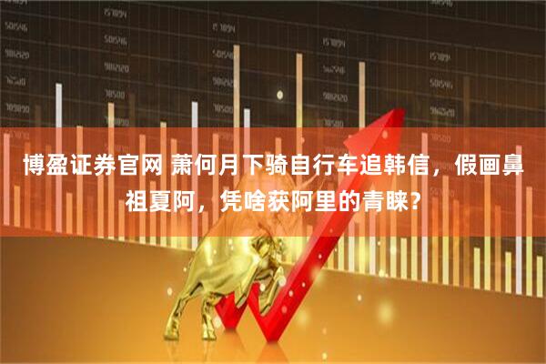 博盈证券官网 萧何月下骑自行车追韩信，假画鼻祖夏阿，凭啥获阿里的青睐？