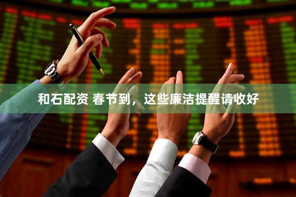 和石配资 春节到，这些廉洁提醒请收好