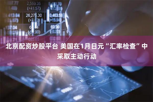 北京配资炒股平台 美国在1月日元“汇率检查”中采取主动行动