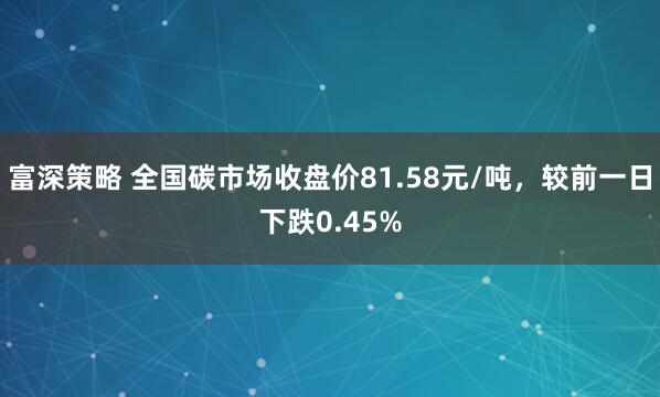 富深策略 全国碳市场收盘价81.58元/吨，较前一日下跌0.45%