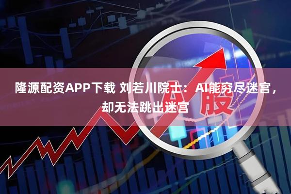隆源配资APP下载 刘若川院士：AI能穷尽迷宫，却无法跳出迷宫