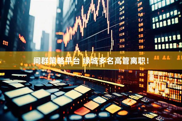 间群策略平台 绿城多名高管离职！