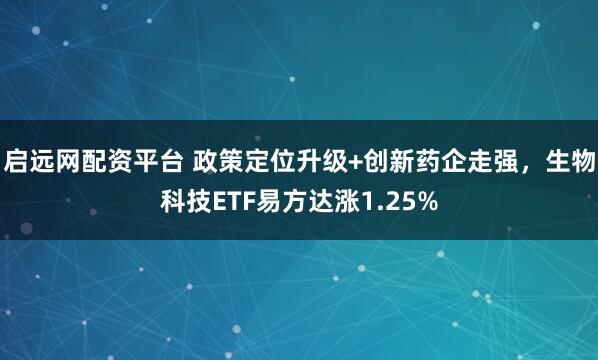 启远网配资平台 政策定位升级+创新药企走强，生物科技ETF易方达涨1.25%