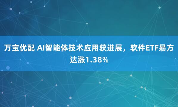 万宝优配 AI智能体技术应用获进展，软件ETF易方达涨1.38%