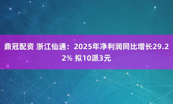 鼎冠配资 浙江仙通：2025年净利润同比增长29.22% 拟10派3元