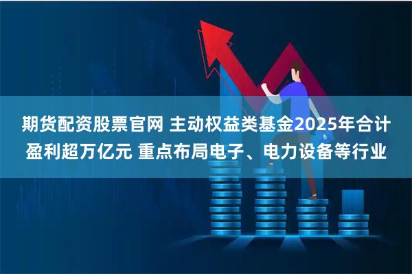 期货配资股票官网 主动权益类基金2025年合计盈利超万亿元 重点布局电子、电力设备等行业