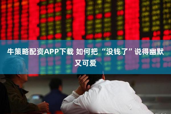 牛策略配资APP下载 如何把 “没钱了”说得幽默又可爱