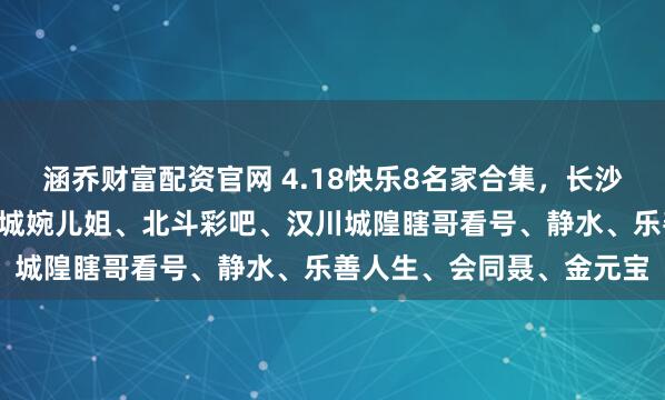 涵乔财富配资官网 4.18快乐8名家合集，长沙A娟子、武汉华仔哥、山城婉儿姐、北斗彩吧、汉川城隍瞎哥看号、静水、乐善人生、会同聂、金元宝