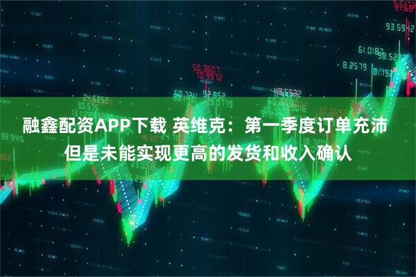 融鑫配资APP下载 英维克：第一季度订单充沛 但是未能实现更高的发货和收入确认